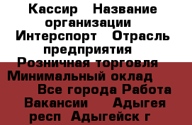 Кассир › Название организации ­ Интерспорт › Отрасль предприятия ­ Розничная торговля › Минимальный оклад ­ 15 000 - Все города Работа » Вакансии   . Адыгея респ.,Адыгейск г.